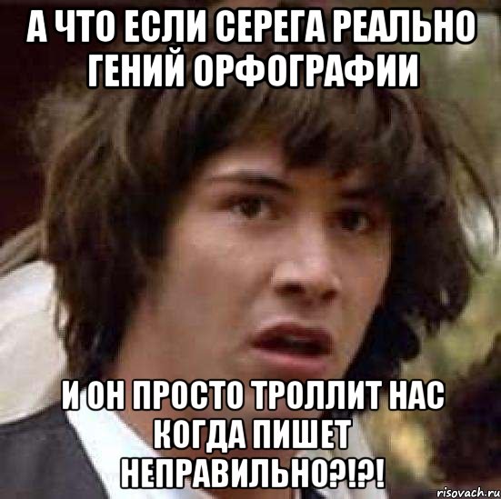 А что если Серега реально гений орфографии И он просто троллит нас когда пишет неправильно?!?!, Мем А что если (Киану Ривз)