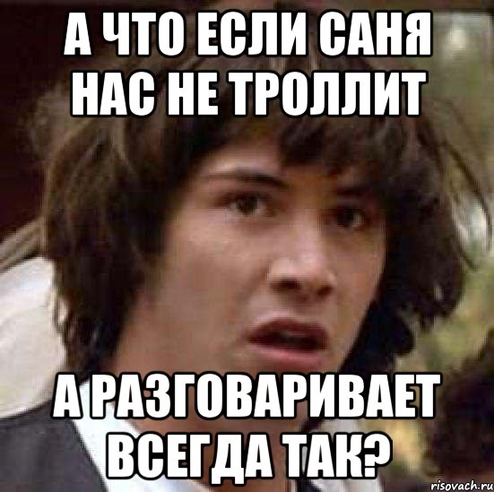 а что если саня нас не троллит а разговаривает всегда так?, Мем А что если (Киану Ривз)