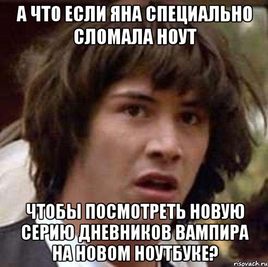 А что если Яна специально сломала ноут чтобы посмотреть новую серию Дневников вампира на новом ноутбуке?, Мем А что если (Киану Ривз)