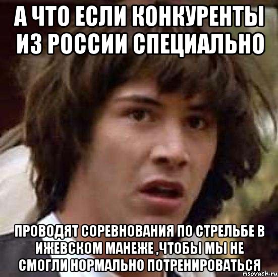 а что если конкуренты из России специально проводят соревнования по стрельбе в Ижевском манеже ,чтобы мы не смогли нормально потренироваться, Мем А что если (Киану Ривз)