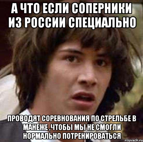 а что если соперники из России специально проводят соревнования по стрельбе в манеже ,чтобы мы не смогли нормально потренироваться, Мем А что если (Киану Ривз)