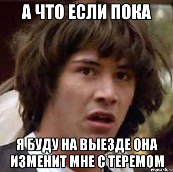 А ЧТО ЕСЛИ ПОКА я буду на выезде она изменит мне с теремом, Мем А что если (Киану Ривз)