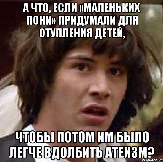 А что, если «Маленьких пони» придумали для отупления детей, чтобы потом им было легче вдолбить атеизм?, Мем А что если (Киану Ривз)