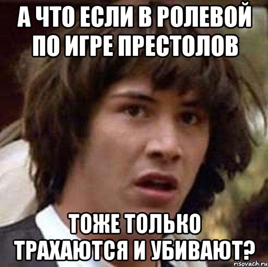 а что если в ролевой по игре престолов тоже только трахаются и убивают?, Мем А что если (Киану Ривз)