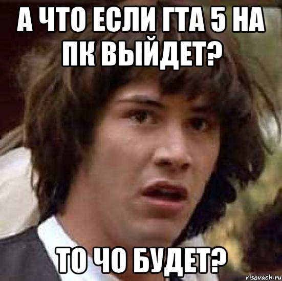 А ЧТО ЕСЛИ ГТА 5 НА ПК ВЫЙДЕТ? ТО ЧО БУДЕТ?, Мем А что если (Киану Ривз)