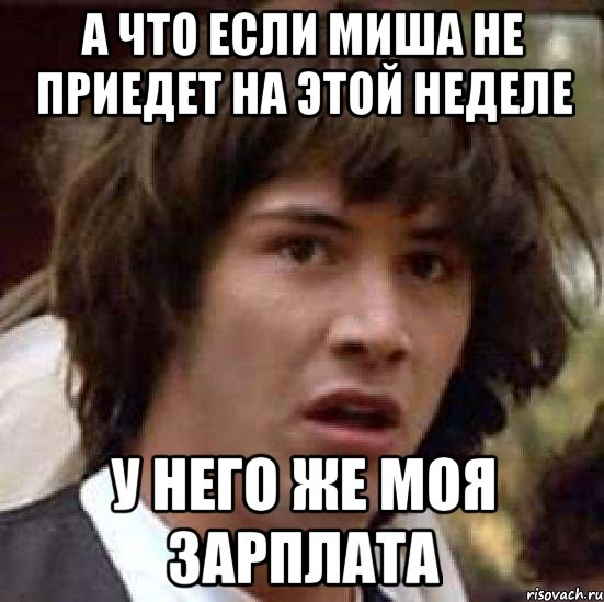 А что если Миша не приедет на этой неделе У него же моя зарплата, Мем А что если (Киану Ривз)