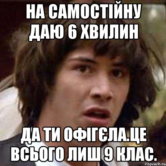 на самостійну даю 6 хвилин да ти офігєла.це всього лиш 9 клас., Мем А что если (Киану Ривз)