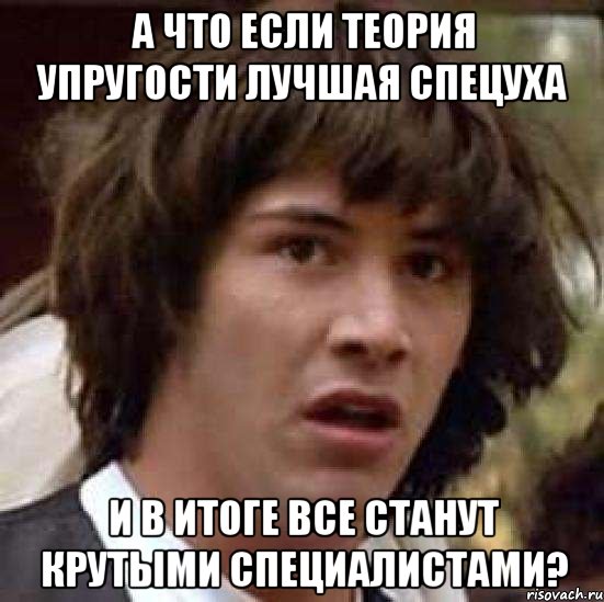 А ЧТО ЕСЛИ ТЕОРИЯ УПРУГОСТИ ЛУЧШАЯ СПЕЦУХА И В ИТОГЕ ВСЕ СТАНУТ КРУТЫМИ СПЕЦИАЛИСТАМИ?, Мем А что если (Киану Ривз)