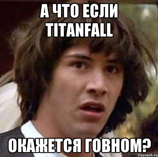 А ЧТО ЕСЛИ TITANFALL ОКАЖЕТСЯ ГОВНОМ?, Мем А что если (Киану Ривз)