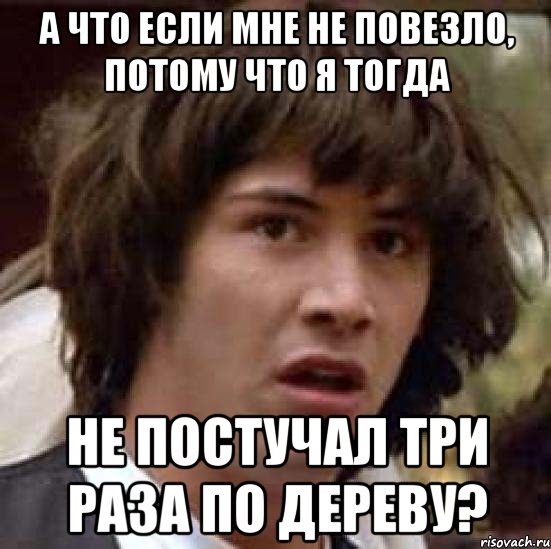 а что если мне не повезло, потому что я тогда НЕ ПОСТУЧАЛ ТРИ РАЗА ПО ДЕРЕВУ?, Мем А что если (Киану Ривз)