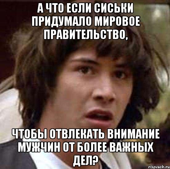 А ЧТО ЕСЛИ СИСЬКИ ПРИДУМАЛО МИРОВОЕ ПРАВИТЕЛЬСТВО, ЧТОБЫ ОТВЛЕКАТЬ ВНИМАНИЕ МУЖЧИН ОТ БОЛЕЕ ВАЖНЫХ ДЕЛ?, Мем А что если (Киану Ривз)