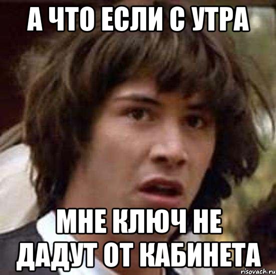 А что если с утра мне ключ не дадут от кабинета, Мем А что если (Киану Ривз)