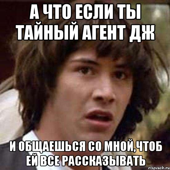 а что если ты тайный агент дж и общаешься со мной,чтоб ей все рассказывать, Мем А что если (Киану Ривз)