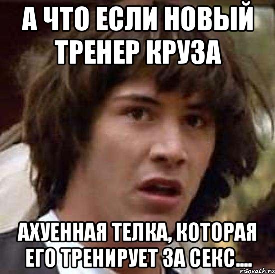 а что если новый тренер Круза Ахуенная телка, которая его тренирует за секс...., Мем А что если (Киану Ривз)