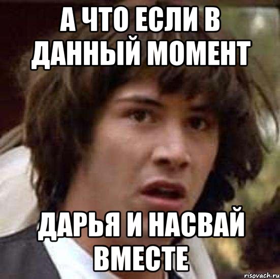 а что если в данный момент дарья и насвай вместе, Мем А что если (Киану Ривз)