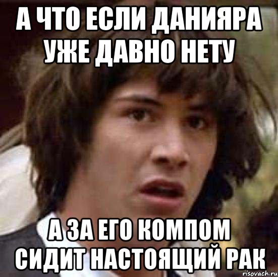 а что если данияра уже давно нету а за его компом сидит настоящий рак, Мем А что если (Киану Ривз)