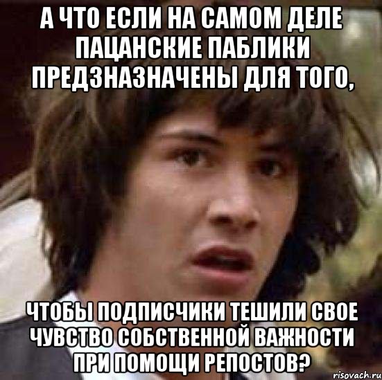 А ЧТО ЕСЛИ НА САМОМ ДЕЛЕ ПАЦАНСКИЕ ПАБЛИКИ ПРЕДЗНАЗНАЧЕНЫ ДЛЯ ТОГО, ЧТОБЫ ПОДПИСЧИКИ ТЕШИЛИ СВОЕ ЧУВСТВО СОБСТВЕННОЙ ВАЖНОСТИ ПРИ ПОМОЩИ РЕПОСТОВ?, Мем А что если (Киану Ривз)