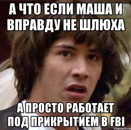 А что если маша и вправду не шлюха а просто работает под прикрытием в FBI, Мем А что если (Киану Ривз)