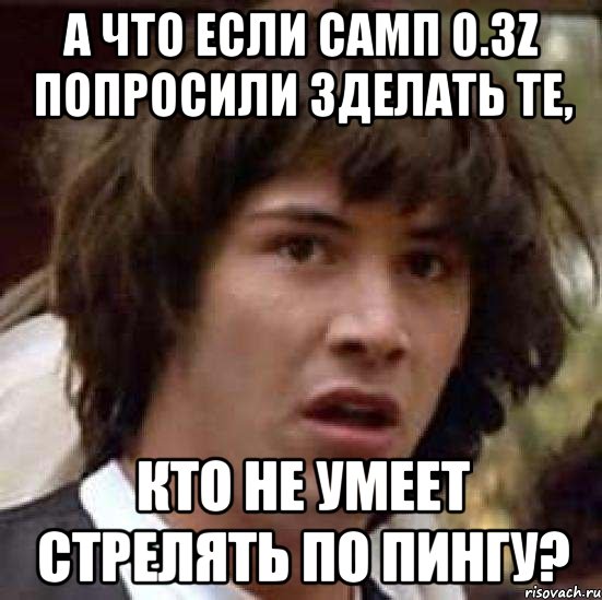 А ЧТО ЕСЛИ САМП 0.3Z ПОПРОСИЛИ ЗДЕЛАТЬ ТЕ, КТО НЕ УМЕЕТ СТРЕЛЯТЬ ПО ПИНГУ?, Мем А что если (Киану Ривз)