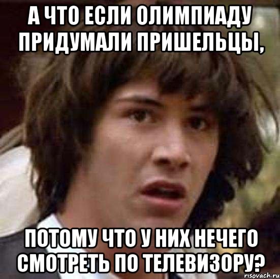 а что если олимпиаду придумали пришельцы, ПОТОМУ ЧТО У НИХ НЕЧЕГО СМОТРЕТЬ ПО ТЕЛЕВИЗОРУ?, Мем А что если (Киану Ривз)