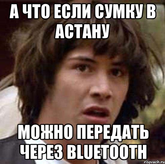 А ЧТО ЕСЛИ СУМКУ В АСТАНУ МОЖНО ПЕРЕДАТЬ ЧЕРЕЗ BLUETOOTH, Мем А что если (Киану Ривз)