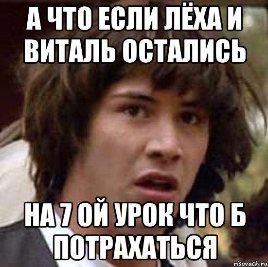 а что если лёха и виталь остались на 7 ой урок что б потрахаться, Мем А что если (Киану Ривз)