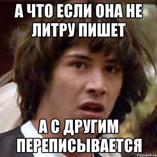 А ЧТО ЕСЛИ ОНА НЕ ЛИТРУ ПИШЕТ А С ДРУГИМ ПЕРЕПИСЫВАЕТСЯ, Мем А что если (Киану Ривз)