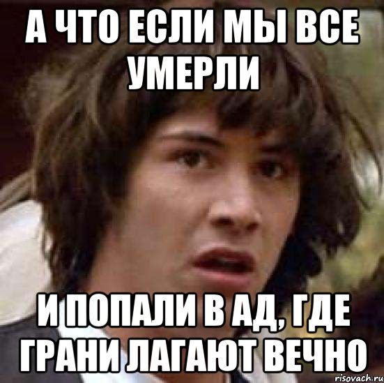 А ЧТО ЕСЛИ МЫ ВСЕ УМЕРЛИ И ПОПАЛИ В АД, ГДЕ ГРАНИ ЛАГАЮТ ВЕЧНО, Мем А что если (Киану Ривз)