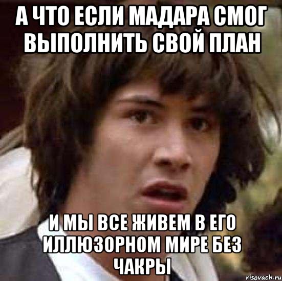 А что если Мадара смог выполнить свой план И мы все живем в его иллюзорном мире без чакры, Мем А что если (Киану Ривз)