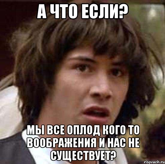 а что если? мы все оплод кого то воображения и нас не существует?, Мем А что если (Киану Ривз)