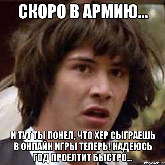 Скоро в Армию... И тут ты понел, что хер сыграешь в онлайн игры теперь! Надеюсь год проелтит быстро..., Мем А что если (Киану Ривз)