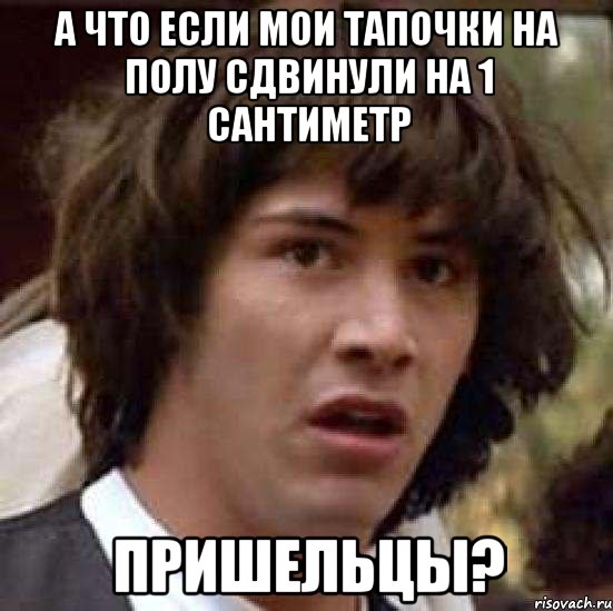 А ЧТО ЕСЛИ МОИ ТАПОЧКИ НА ПОЛУ СДВИНУЛИ НА 1 САНТИМЕТР ПРИШЕЛЬЦЫ?, Мем А что если (Киану Ривз)