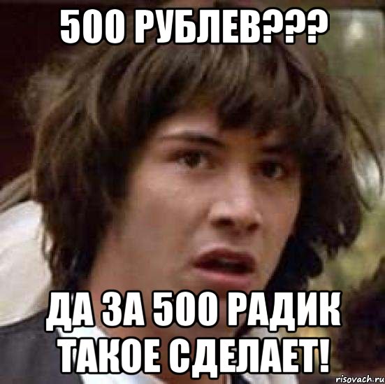 500 рублев??? Да за 500 Радик такое сделает!, Мем А что если (Киану Ривз)