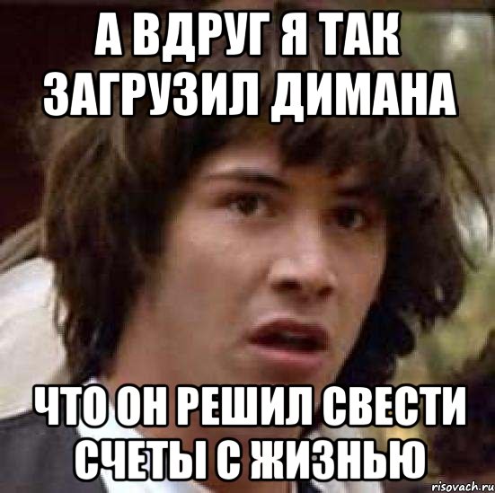 А вдруг я так загрузил Димана что он решил свести счеты с жизнью, Мем А что если (Киану Ривз)