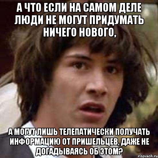 а что если на самом деле люди не могут придумать ничего нового, а могут лишь телепатически получать информацию от пришельцев, даже не догадываясь об этом?, Мем А что если (Киану Ривз)