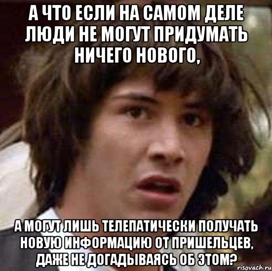 а что если на самом деле люди не могут придумать ничего нового, а могут лишь телепатически получать новую информацию от пришельцев, даже не догадываясь об этом?, Мем А что если (Киану Ривз)