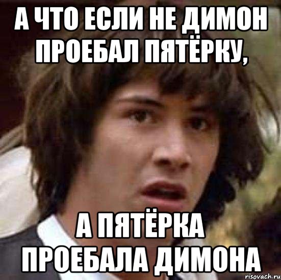 а что если не Димон проебал пятёрку, а пятёрка проебала Димона, Мем А что если (Киану Ривз)