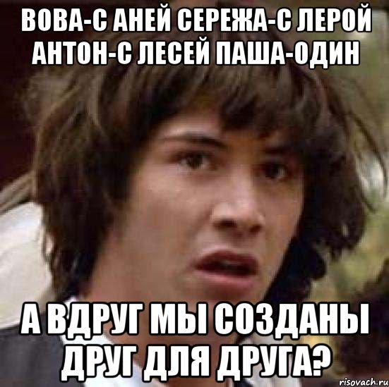 Вова-с аней Сережа-с лерой Антон-с лесей Паша-один А вдруг мы созданы друг для друга?, Мем А что если (Киану Ривз)