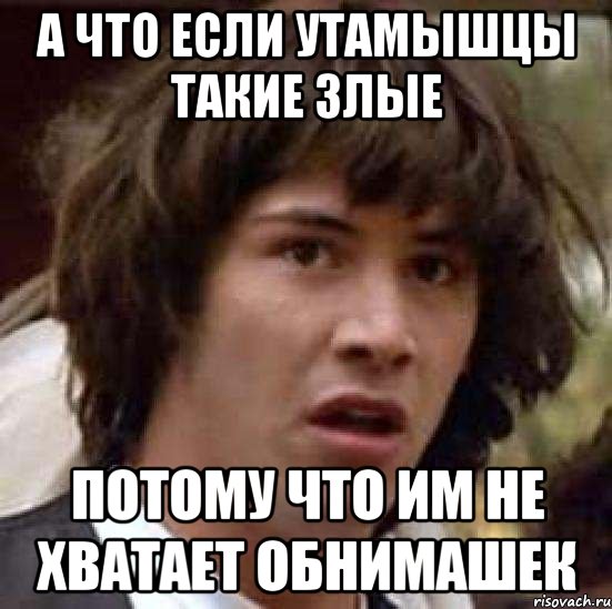 А что если утамышцы такие злые Потому что им не хватает обнимашек, Мем А что если (Киану Ривз)