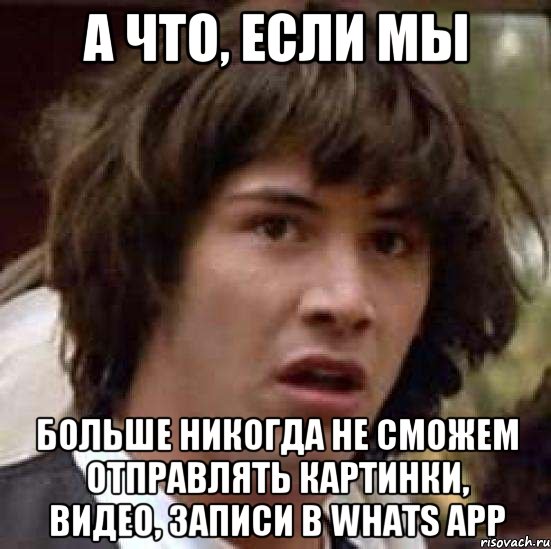 А что, если мы БОЛЬШЕ НИКОГДА НЕ СМОЖЕМ ОТПРАВЛЯТЬ КАРТИНКИ, ВИДЕО, ЗАПИСИ В WHATS APP, Мем А что если (Киану Ривз)