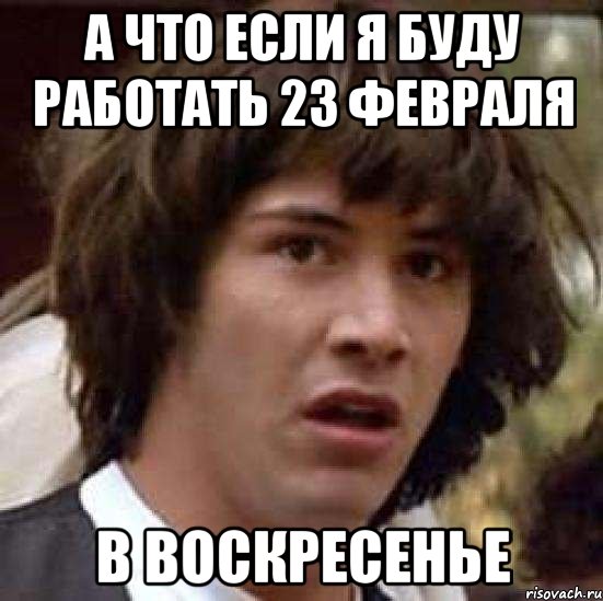 А что если я буду работать 23 февраля в воскресенье, Мем А что если (Киану Ривз)