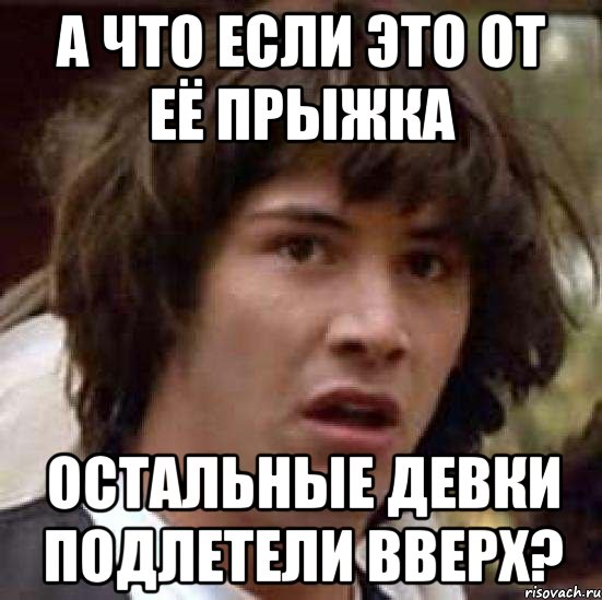 А что если это от её прыжка остальные девки подлетели вверх?, Мем А что если (Киану Ривз)