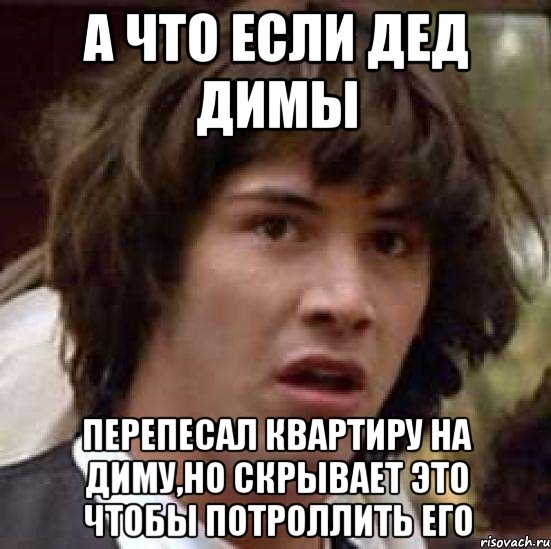 А что если дед Димы Перепесал квартиру на Диму,но скрывает это чтобы потроллить его, Мем А что если (Киану Ривз)