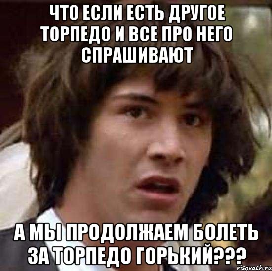 Что если есть другое торпедо и все про него спрашивают А мы продолжаем болеть за торпедо горький???, Мем А что если (Киану Ривз)