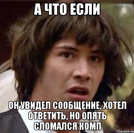 а что если он увидел сообщение, хотел ответить, но опять сломался комп, Мем А что если (Киану Ривз)