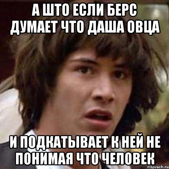 А што если берс думает что даша овца И подкатывает к ней не понимая что человек, Мем А что если (Киану Ривз)