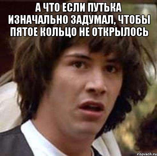 А что если Путька изначально задумал, чтобы пятое кольцо не открылось , Мем А что если (Киану Ривз)