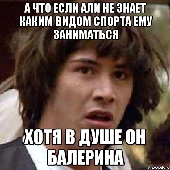 А что если Али не знает каким видом спорта ему заниматься Хотя в душе он балерина, Мем А что если (Киану Ривз)