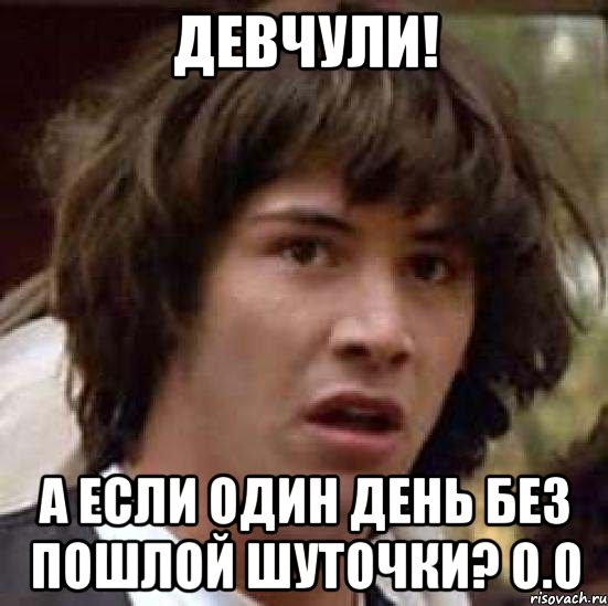 Девчули! А если один день без пошлой шуточки? о.о, Мем А что если (Киану Ривз)