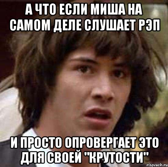 а что если Миша на самом деле слушает рэп и просто опровергает это для своей "крутости", Мем А что если (Киану Ривз)